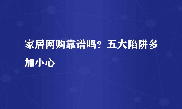 家居网购靠谱吗？五大陷阱多加小心