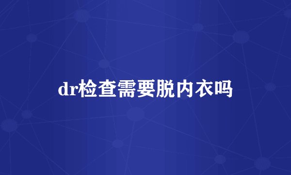 dr检查需要脱内衣吗