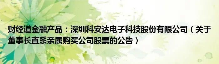 财经道金融产品：深圳科安达电子科技股份有限公司（关于董事长直系亲属购买公司股票的公告）