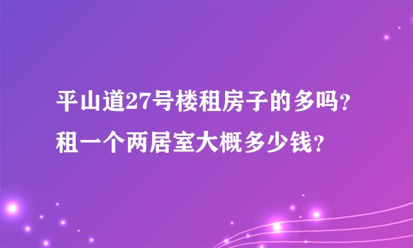 平山道27号楼租房子的多吗？租一个两居室大概多少钱？
