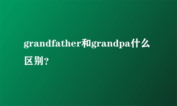 grandfather和grandpa什么区别？