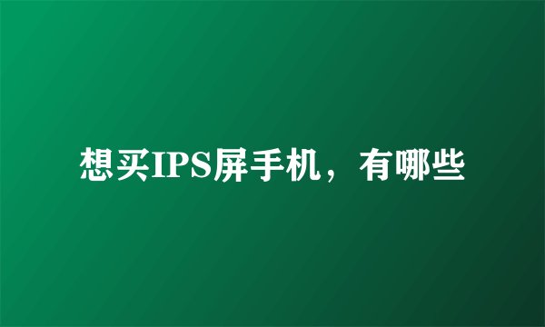 想买IPS屏手机，有哪些