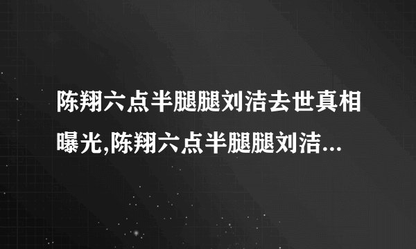 陈翔六点半腿腿刘洁去世真相曝光,陈翔六点半腿腿刘洁去世原因