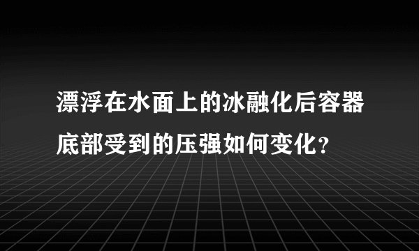 漂浮在水面上的冰融化后容器底部受到的压强如何变化？