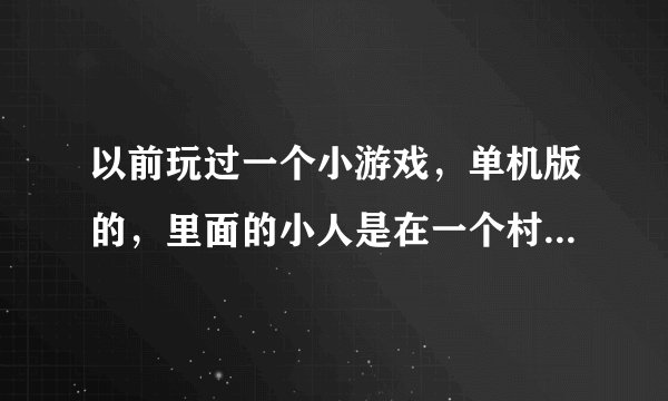 以前玩过一个小游戏，单机版的，里面的小人是在一个村庄，就几个人开始，像原始人，他们会学着摘果子，