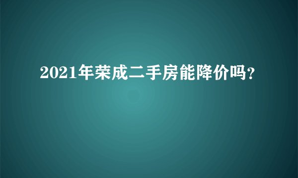 2021年荣成二手房能降价吗？