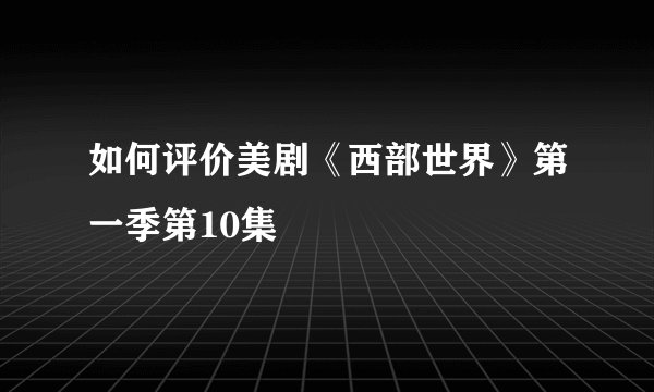 如何评价美剧《西部世界》第一季第10集