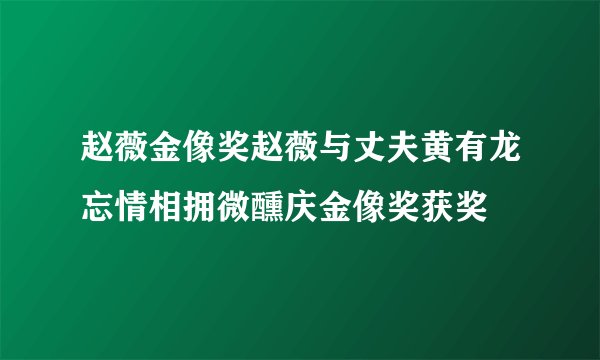 赵薇金像奖赵薇与丈夫黄有龙忘情相拥微醺庆金像奖获奖