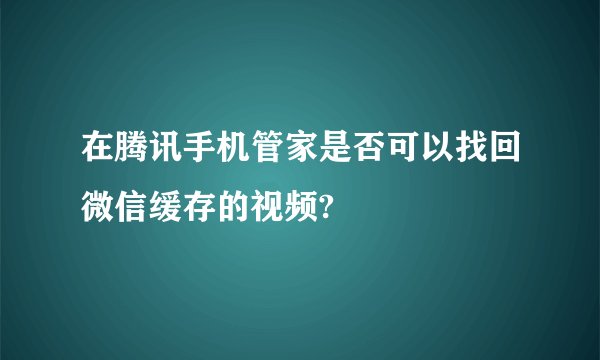 在腾讯手机管家是否可以找回微信缓存的视频?