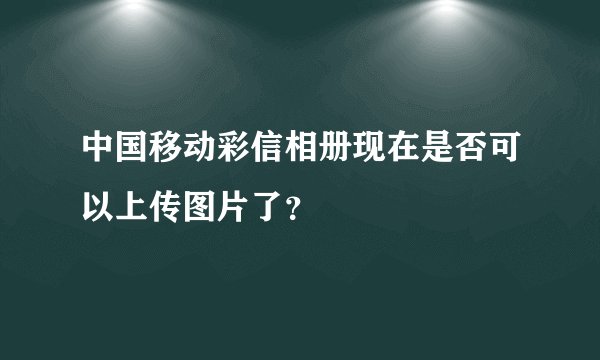 中国移动彩信相册现在是否可以上传图片了？