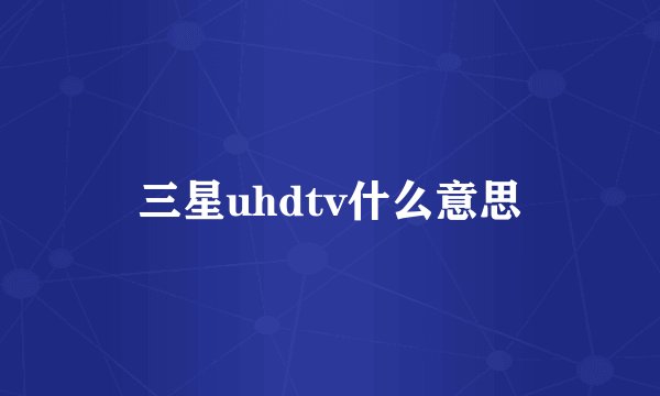 三星uhdtv什么意思