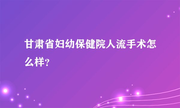 甘肃省妇幼保健院人流手术怎么样？