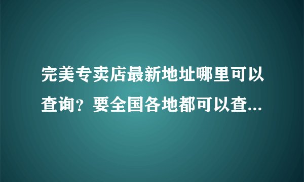 完美专卖店最新地址哪里可以查询？要全国各地都可以查询的，这样我还可以在朋友面前“秀一把”嘿嘿