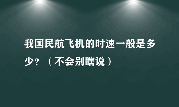 我国民航飞机的时速一般是多少？（不会别瞎说）
