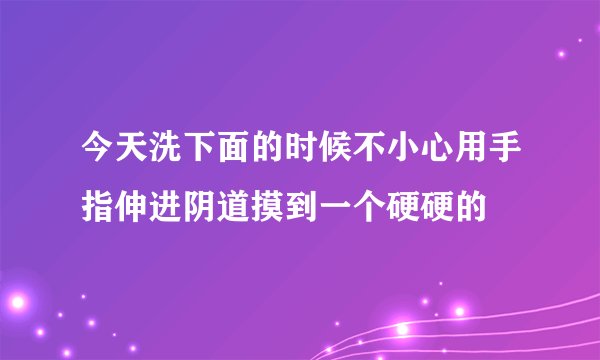 今天洗下面的时候不小心用手指伸进阴道摸到一个硬硬的