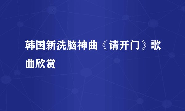 韩国新洗脑神曲《请开门》歌曲欣赏