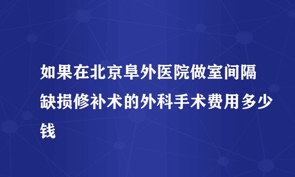 如果在北京阜外医院做室间隔缺损修补术的外科手术费用多少钱