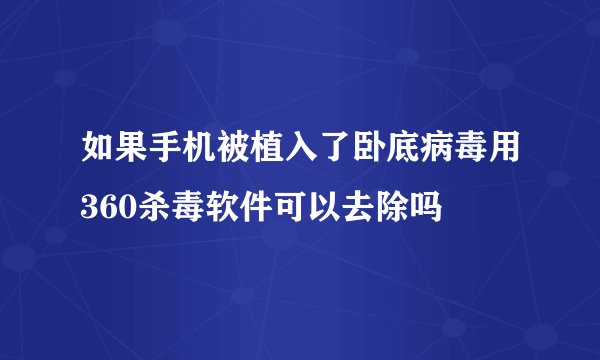 如果手机被植入了卧底病毒用360杀毒软件可以去除吗