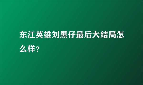 东江英雄刘黑仔最后大结局怎么样？