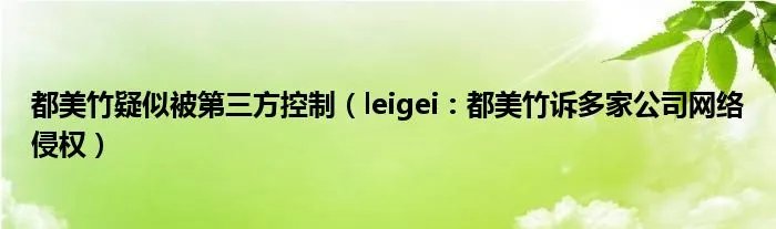 都美竹疑似被第三方控制（leigei：都美竹诉多家公司网络侵权）