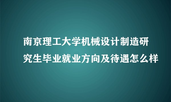 南京理工大学机械设计制造研究生毕业就业方向及待遇怎么样