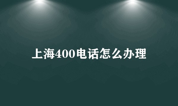 上海400电话怎么办理
