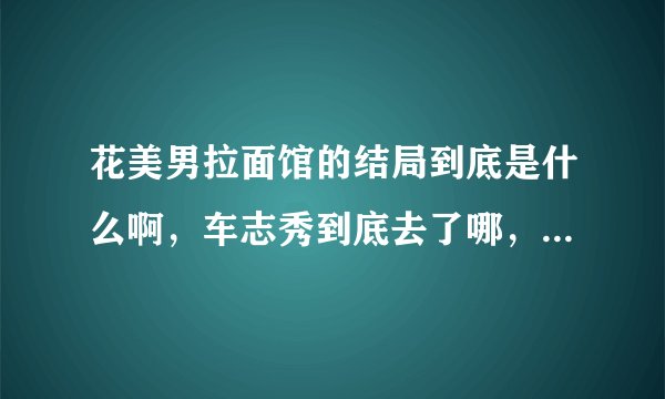 花美男拉面馆的结局到底是什么啊，车志秀到底去了哪，股份又是怎么回事啊？