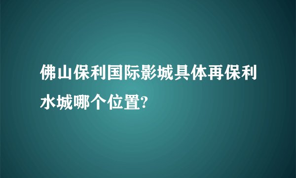 佛山保利国际影城具体再保利水城哪个位置?