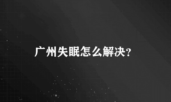 广州失眠怎么解决？