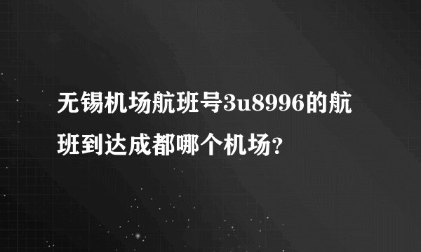 无锡机场航班号3u8996的航班到达成都哪个机场？