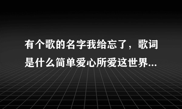 有个歌的名字我给忘了，歌词是什么简单爱心所爱这世界就变得大了起来