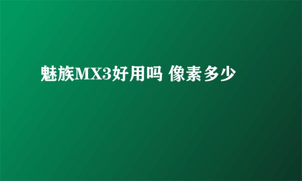 魅族MX3好用吗 像素多少