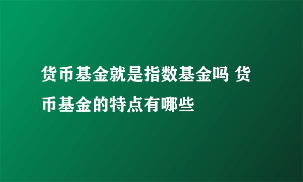 货币基金就是指数基金吗 货币基金的特点有哪些
