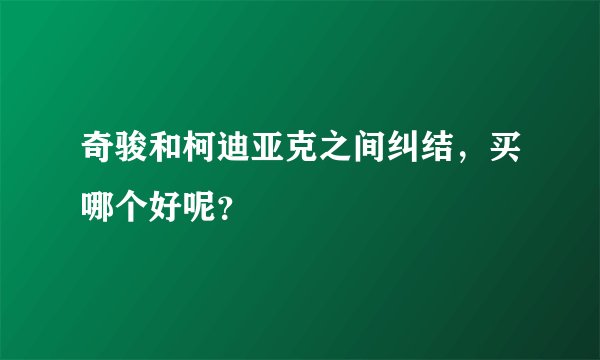 奇骏和柯迪亚克之间纠结，买哪个好呢？