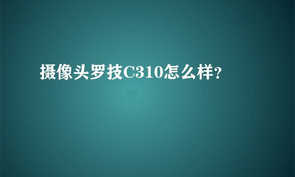 摄像头罗技C310怎么样？