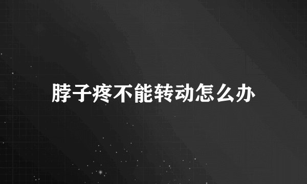 脖子疼不能转动怎么办