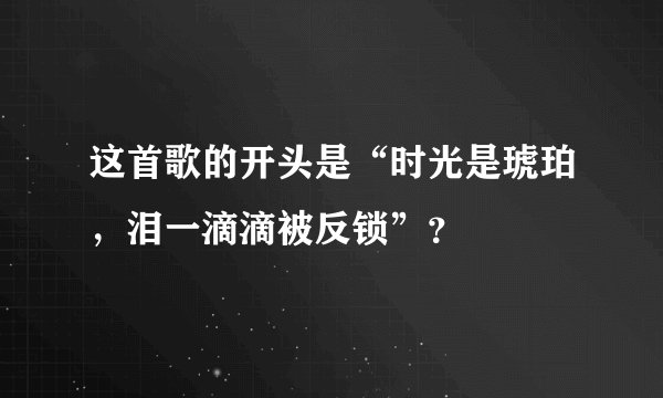 这首歌的开头是“时光是琥珀，泪一滴滴被反锁”？
