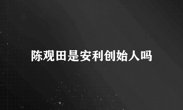 陈观田是安利创始人吗