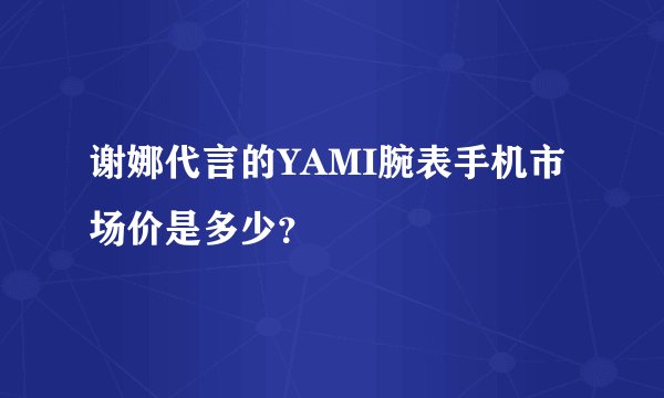 谢娜代言的YAMI腕表手机市场价是多少？
