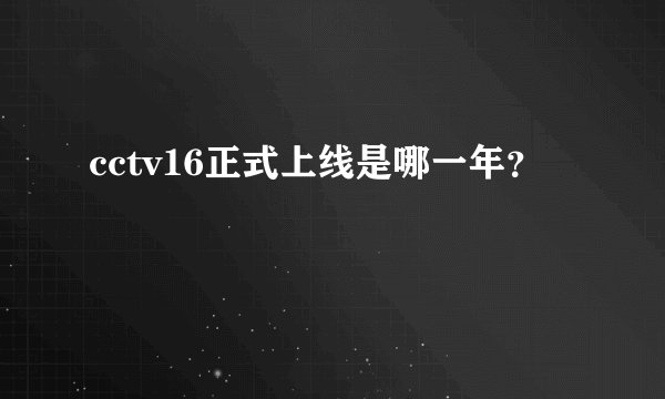 cctv16正式上线是哪一年？