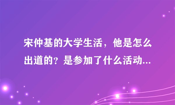 宋仲基的大学生活，他是怎么出道的？是参加了什么活动还是和什么公司签约了吗？