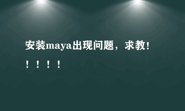 安装maya出现问题，求教！！！！！