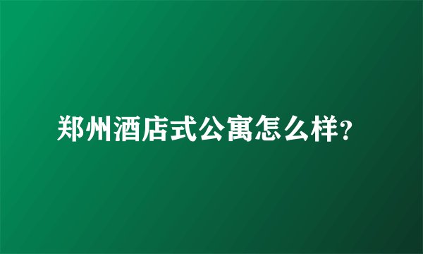 郑州酒店式公寓怎么样？