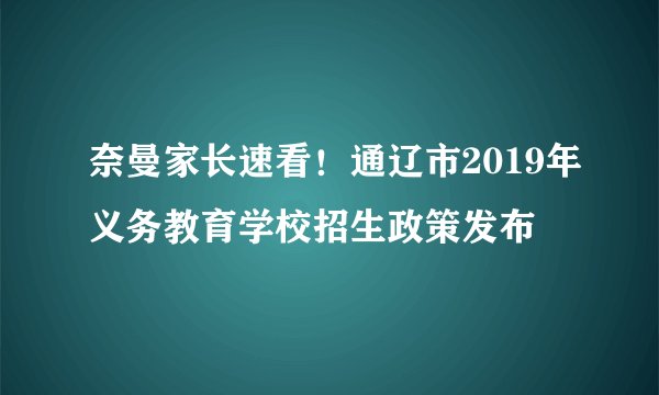 奈曼家长速看！通辽市2019年义务教育学校招生政策发布