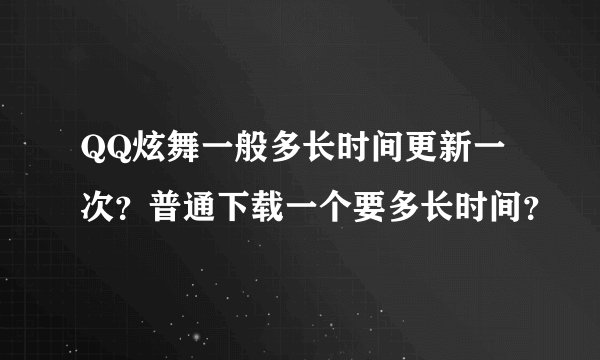 QQ炫舞一般多长时间更新一次？普通下载一个要多长时间？