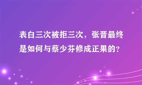 表白三次被拒三次，张晋最终是如何与蔡少芬修成正果的？