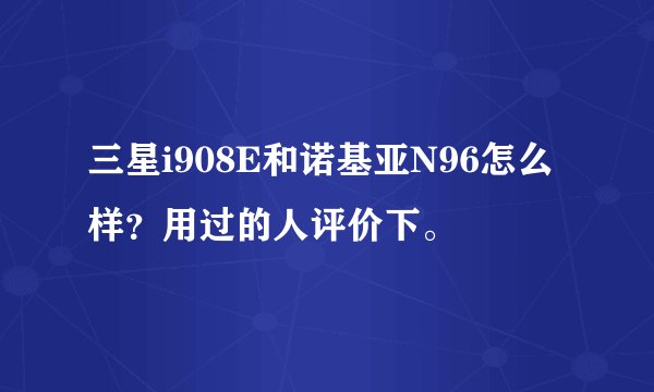 三星i908E和诺基亚N96怎么样？用过的人评价下。