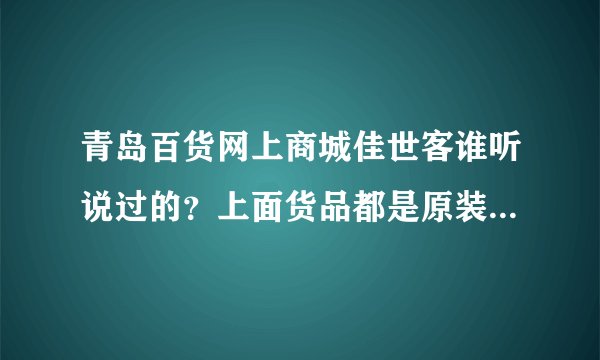 青岛百货网上商城佳世客谁听说过的？上面货品都是原装进口的吗？