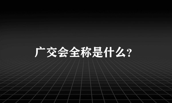 广交会全称是什么？