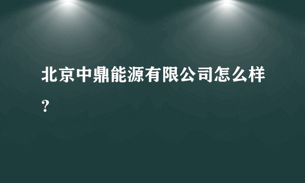 北京中鼎能源有限公司怎么样？